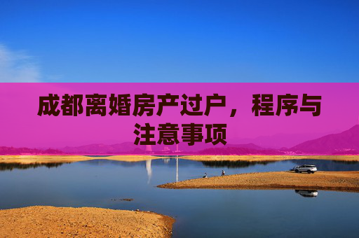 成都离婚房产过户，程序与注意事项