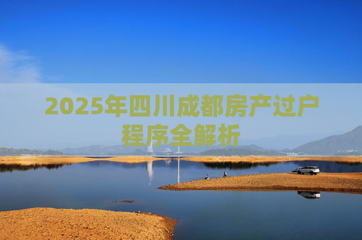 2025年四川成都房产过户程序全解析