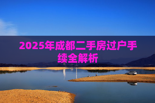 2025年成都二手房过户手续全解析