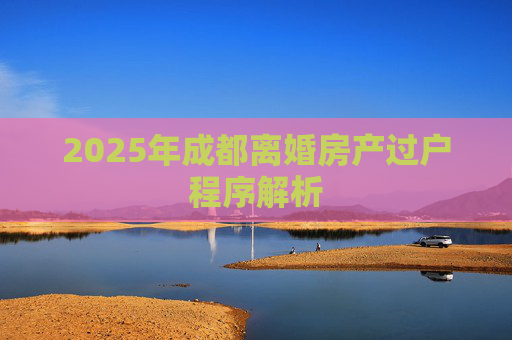 2025年成都离婚房产过户程序解析