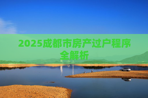 2025成都市房产过户程序全解析