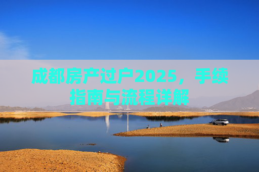 成都房产过户2025，手续指南与流程详解