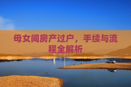 母女间房产过户，手续与流程全解析