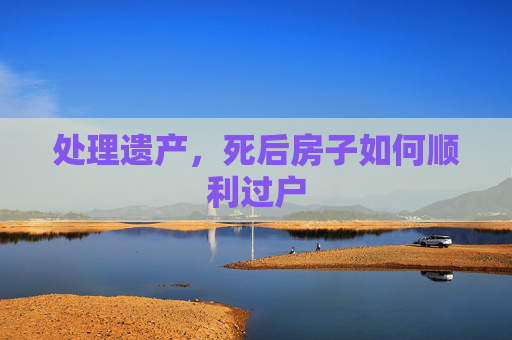 处理遗产，死后房子如何顺利过户