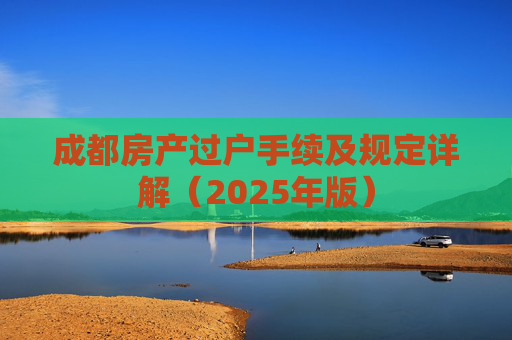 成都房产过户手续及规定详解（2025年版）