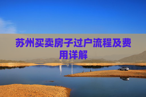 苏州买卖房子过户流程及费用详解