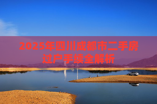 2025年四川成都市二手房过户手续全解析