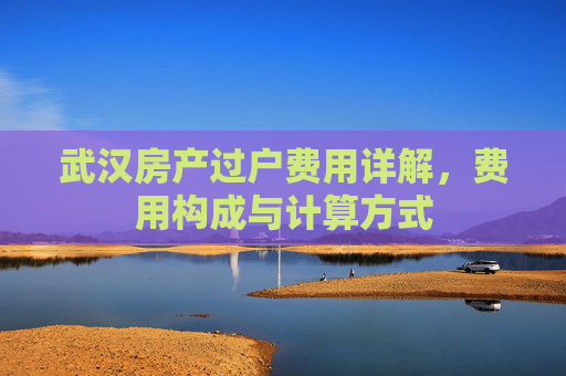 武汉房产过户费用详解，费用构成与计算方式