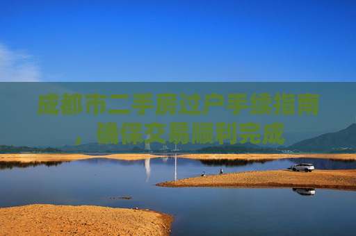 成都市二手房过户手续指南，确保交易顺利完成