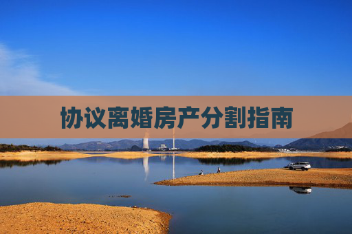 协议离婚房产分割指南