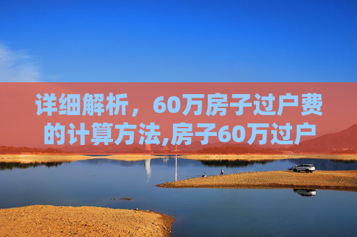 详细解析，60万房子过户费的计算方法,房子60万过户费怎么算
