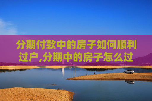 分期付款中的房子如何顺利过户,分期中的房子怎么过户