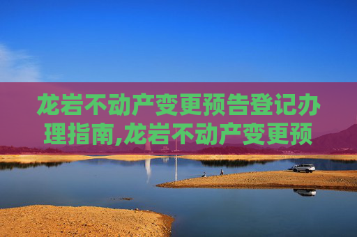 龙岩不动产变更预告登记办理指南,龙岩不动产变更预告登记在哪办理