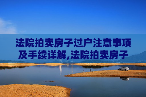 法院拍卖房子过户注意事项及手续详解,法院拍卖房子过户要注意什么手续