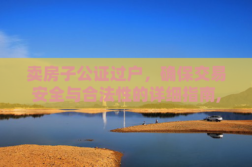 卖房子公证过户，确保交易安全与合法性的详细指南,卖房子怎么公证过户