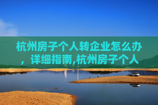 杭州房子个人转企业怎么办，详细指南,杭州房子个人转企业怎么办