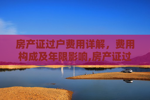 房产证过户费用详解，费用构成及年限影响,房产证过户费用是多少年