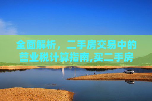 全面解析，二手房交易中的营业税计算指南,买二手房营业税怎么算