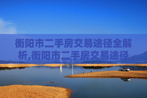 衡阳市二手房交易途径全解析,衡阳市二手房交易途径