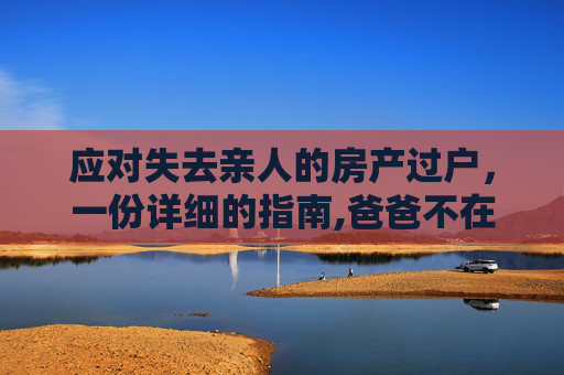 应对失去亲人的房产过户，一份详细的指南,爸爸不在了房子怎么过户