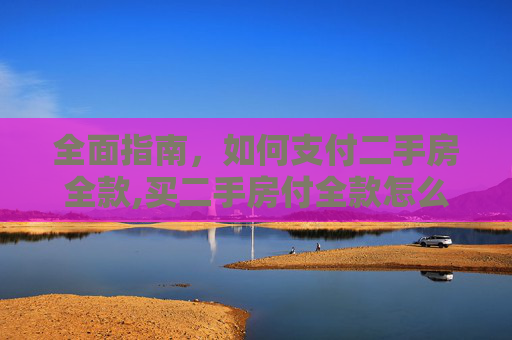 全面指南，如何支付二手房全款,买二手房付全款怎么付