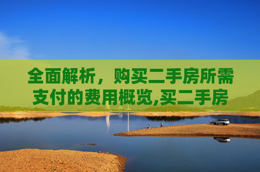 全面解析，购买二手房所需支付的费用概览,买二手房需要交哪些费用