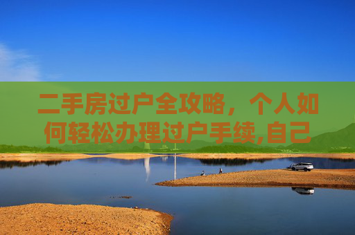 二手房过户全攻略，个人如何轻松办理过户手续,自己买二手房怎么办理过户