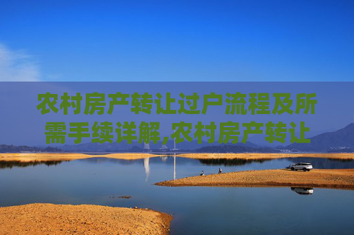 农村房产转让过户流程及所需手续详解,农村房产转让过户需要什么手续怎么办