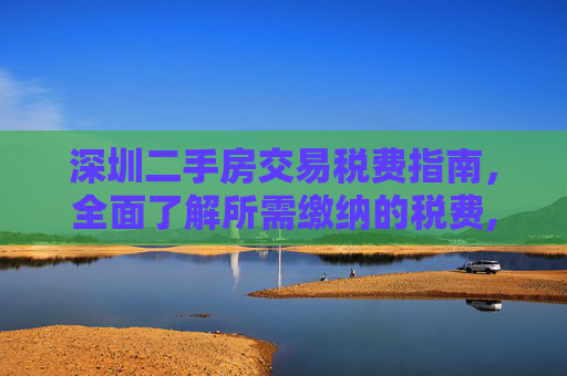 深圳二手房交易税费指南，全面了解所需缴纳的税费,深圳买二手房要交哪些税