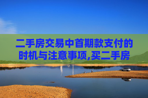 二手房交易中首期款支付的时机与注意事项,买二手房首期款什么时候给