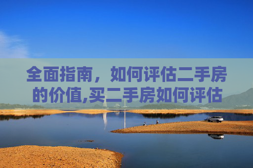 全面指南，如何评估二手房的价值,买二手房如何评估