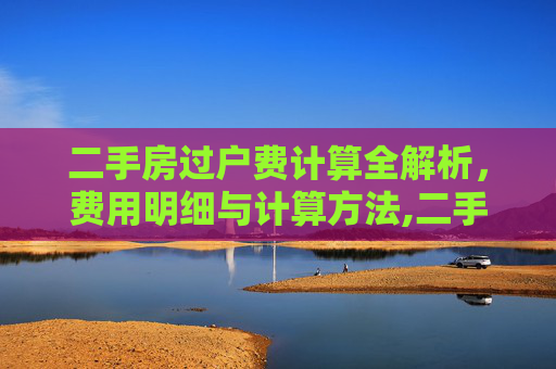 二手房过户费计算全解析，费用明细与计算方法,二手房的过户费是怎么算的
