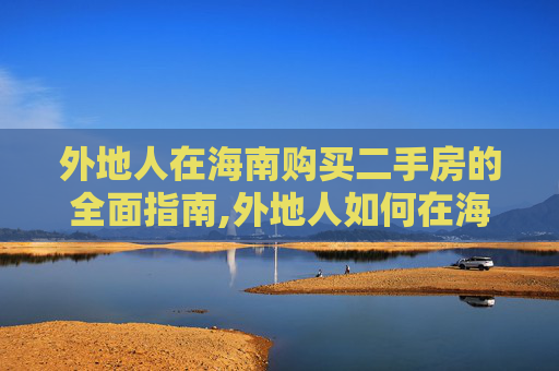 外地人在海南购买二手房的全面指南,外地人如何在海南买二手房