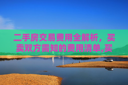 二手房交易费用全解析，买卖双方需知的费用清单,买卖二手房每次交易需要的费用