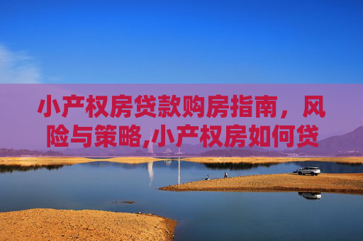小产权房贷款购房指南，风险与策略,小产权房如何贷款买房